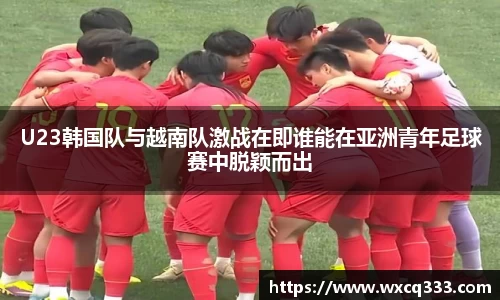 U23韩国队与越南队激战在即谁能在亚洲青年足球赛中脱颖而出