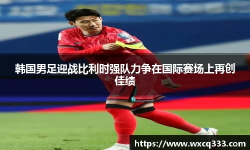 韩国男足迎战比利时强队力争在国际赛场上再创佳绩